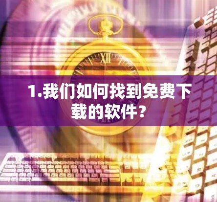 1.我们如何找到免费下载的软件? 1.我们如何找到免费下载的软件?
