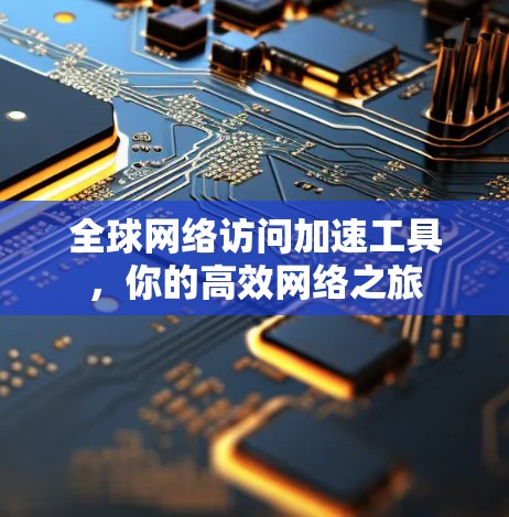 全球网络访问加速工具,你的高效网络之旅 全球网络访问加速工具,你的高效网络之旅
