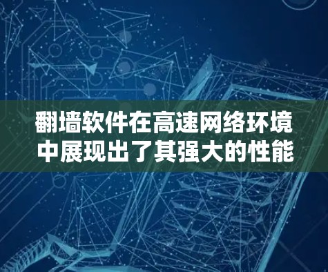 翻墙软件在高速网络环境中展现出了其强大的性能和功能，成为现代网络管理中不可或缺的一部分。以下是对翻墙软件高速线路体验及功能分析的详细总结