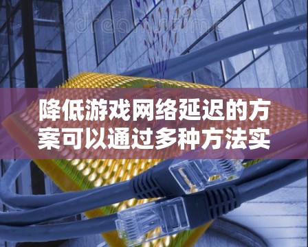 降低游戏网络延迟的方案可以通过多种方法实现,以下是一个综合性的总结,涵盖各方面的建议 降低游戏网络延迟的方案可以通过多种方法实现,以下是一个综合性的总结,涵盖各方面的建议