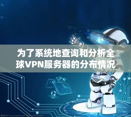 为了系统地查询和分析全球VPN服务器的分布情况,可以按照以下步骤进行 为了系统地查询和分析全球VPN服务器的分布情况,可以按照以下步骤进行