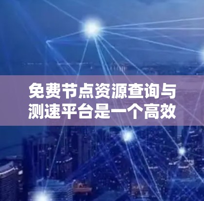 免费节点资源查询与测速平台是一个高效、安全的工具,帮助您快速获取节点资源信息并测试其性能。以下是一个详细的使用指南 免费节点资源查询与测速平台是一个高效、安全的工具,帮助您快速获取节点资源信息并测试其性能。以下是一个详细的使用指南