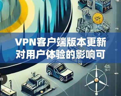 VPN客户端版本更新对用户体验的影响可以通过以下几个方面进行分析 VPN客户端版本更新对用户体验的影响可以通过以下几个方面进行分析