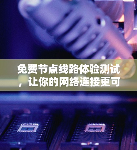 免费节点线路体验测试，让你的网络连接更可靠与顺畅