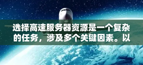 选择高速服务器资源是一个复杂的任务,涉及多个关键因素。以下是一个结构化的指南,帮助您在实际操作中进行选择 选择高速服务器资源是一个复杂的任务,涉及多个关键因素。以下是一个结构化的指南,帮助您在实际操作中进行选择