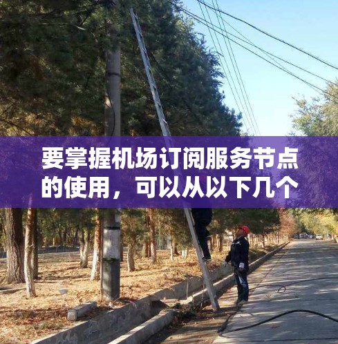 要掌握机场订阅服务节点的使用，可以从以下几个步骤进行学习和操作