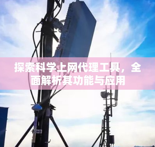 探索科学上网代理工具,全面解析其功能与应用 探索科学上网代理工具,全面解析其功能与应用