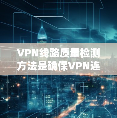 VPN线路质量检测方法是确保VPN连接安全、稳定和高效的系统，以下是一些关键步骤和方法