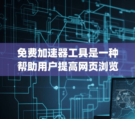 免费加速器工具是一种帮助用户提高网页浏览速度的软件或App，无需付费。以下是对这些工具的系统性总结，包括它们的基本功能、使用步骤、优缺点以及适用场景