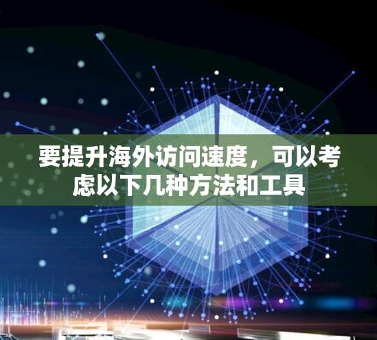 要提升海外访问速度,可以考虑以下几种方法和工具 要提升海外访问速度,可以考虑以下几种方法和工具