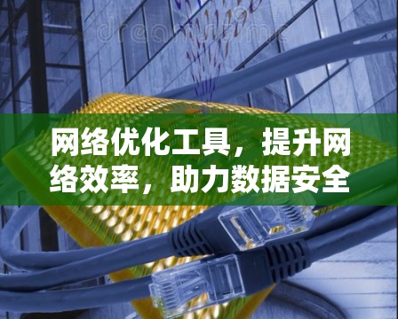 网络优化工具，提升网络效率，助力数据安全
