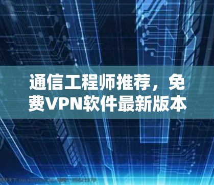 通信工程师推荐,免费VPN软件最新版本下载 通信工程师推荐,免费VPN软件最新版本下载