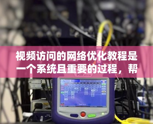 视频访问的网络优化教程是一个系统且重要的过程，帮助我们理解网络状况并进行改进。以下是对该教程的详细总结和建议