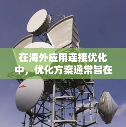 在海外应用连接优化中，优化方案通常旨在提升应用的响应速度、减少延迟、提高数据同步效率、增强安全性，并确保系统的可扩展性和可维护性。以下是一些常见的海外应用连接优化方案的优化点和建议