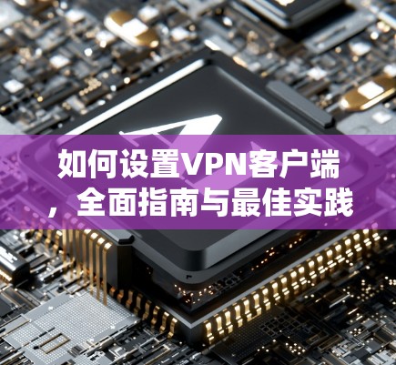 如何设置VPN客户端，全面指南与最佳实践