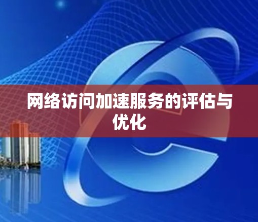 网络访问加速服务的评估与优化