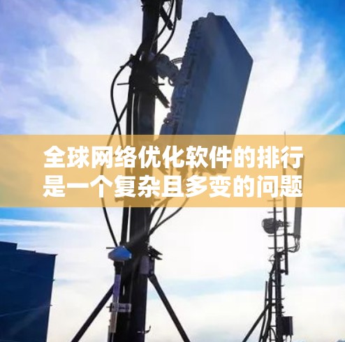 全球网络优化软件的排行是一个复杂且多变的问题,因为它取决于多个因素,包括软件的性能、安全性、易用性、价格以及它们的适用性。以下是一些全球知名的网络优化软件及其评价,供您参考 全球网络优化软件的排行是一个复杂且多变的问题,因为它取决于多个因素,包括软件的性能、安全性、易用性、价格以及它们的适用性。以下是一些全球知名的网络优化软件及其评价,供您参考