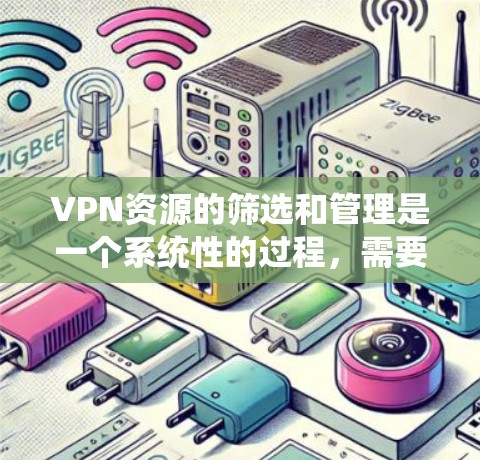 VPN资源的筛选和管理是一个系统性的过程，需要综合考虑多个因素。以下是一个分步骤的指南