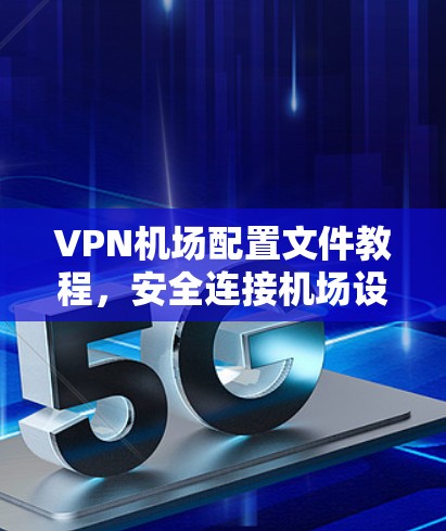 VPN机场配置文件教程,安全连接机场设备 VPN机场配置文件教程,安全连接机场设备