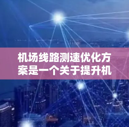 机场线路测速优化方案是一个关于提升机场运行效率、优化旅客体验的重要措施。以下是一个通用的机场线路测速优化方案的框架，您可以根据具体的机场需求进行调整和细化