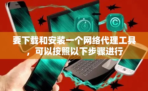 要下载和安装一个网络代理工具，可以按照以下步骤进行