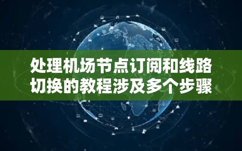 处理<strong>机场节点</strong>订阅和线路切换的教程涉及多个步骤和注意事项，以下是详细的分步指南和注意事项