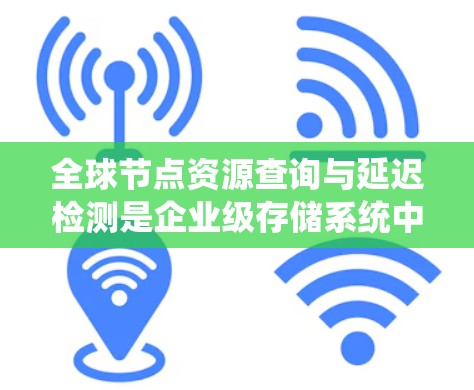 全球节点资源查询与延迟检测是企业级存储系统中常用的监控技术，旨在实时监控节点资源使用情况，同时检测资源使用过程中出现的延迟问题。以下是该技术的详细解释