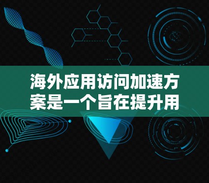 海外应用访问加速方案是一个旨在提升用户体验和提高访问速度的解决方案，适用于不同国家和地区的用户。以下是对该方案的详细介绍
