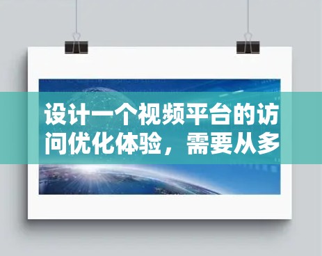 设计一个视频平台的访问优化体验,需要从多个角度入手,确保界面简洁、内容准确,同时提升用户体验。以下是对各个关键点的详细说明 设计一个视频平台的访问优化体验,需要从多个角度入手,确保界面简洁、内容准确,同时提升用户体验。以下是对各个关键点的详细说明