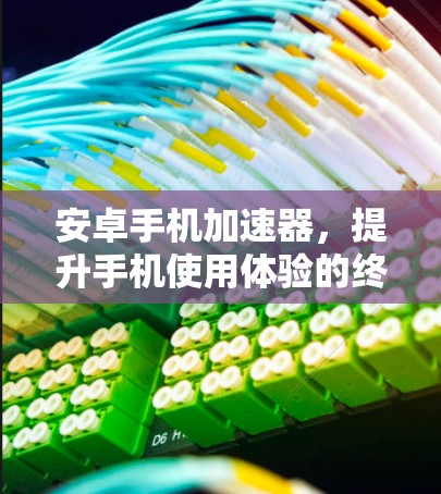 安卓手机加速器，提升手机使用体验的终极秘籍