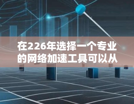 在226年选择一个专业的网络加速工具可以从以下几个方面进行分析和推荐