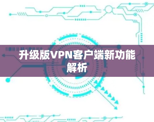 升级版VPN客户端新功能解析 升级版VPN客户端新功能解析