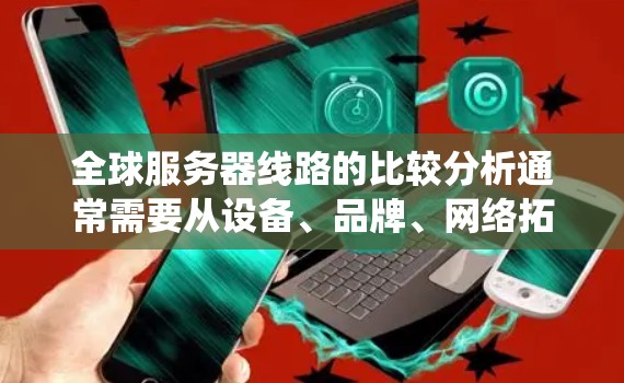 全球服务器线路的比较分析通常需要从设备、品牌、网络拓扑、操作系统、预算等因素来综合评价。以下是一些关键点的比较分析