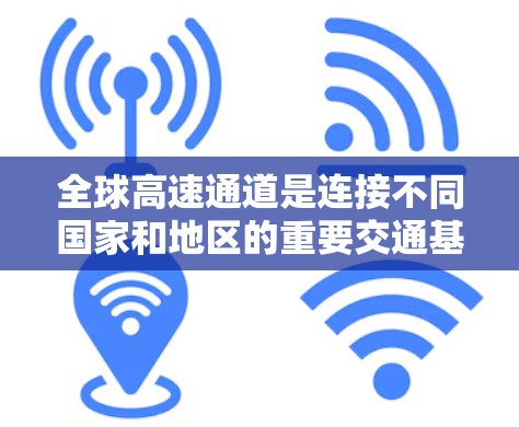 全球高速通道是连接不同国家和地区的重要交通基础设施，对全球交通、经济发展和区域协作具有重要意义。以下是对全球主要高速通道体验的分析