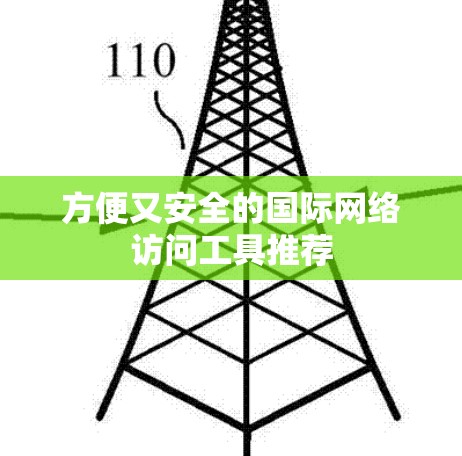 方便又安全的国际网络访问工具推荐 方便又安全的国际网络访问工具推荐