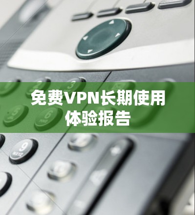 免费VPN长期使用体验报告 免费VPN长期使用体验报告
