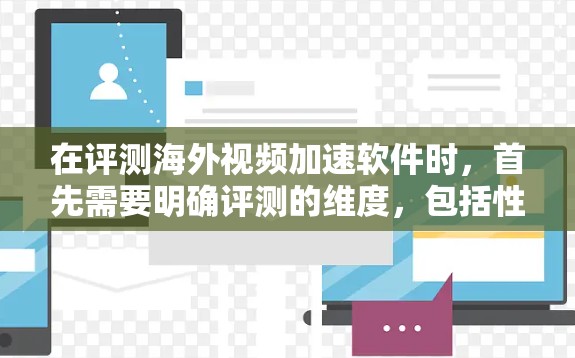 在评测海外视频加速软件时,首先需要明确评测的维度,包括性能、用户体验、功能强大程度、稳定性、价格、更新频率以及适用的用户群体。以下是根据这些维度对几个海外视频加速软件的评测总结 在评测海外视频加速软件时,首先需要明确评测的维度,包括性能、用户体验、功能强大程度、稳定性、价格、更新频率以及适用的用户群体。以下是根据这些维度对几个海外视频加速软件的评测总结