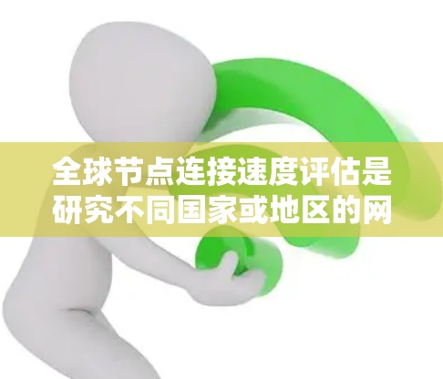 全球节点连接速度评估是研究不同国家或地区的网络节点之间连接的快慢程度及其影响的学术和实践领域。以下是对该主题的详细分析和总结