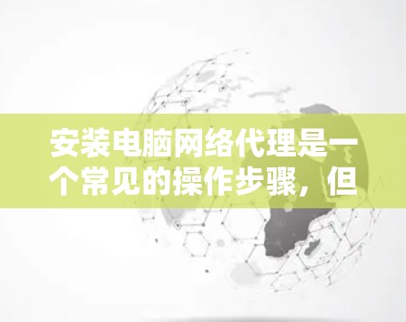 安装电脑网络代理是一个常见的操作步骤,但具体步骤可能会因代理而异。以下是一个通用的安装步骤指南,适用于大多数网络代理 安装电脑网络代理是一个常见的操作步骤,但具体步骤可能会因代理而异。以下是一个通用的安装步骤指南,适用于大多数网络代理