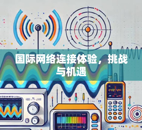 国际网络连接体验,挑战与机遇 国际网络连接体验,挑战与机遇