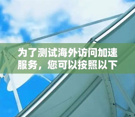 为了测试海外访问加速服务，您可以按照以下步骤进行