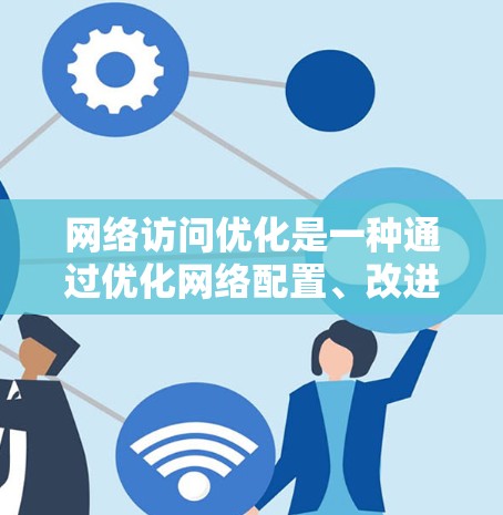 网络访问优化是一种通过优化网络配置、改进访问控制、提升访问性能和服务可用性来提高用户访问效率和用户体验的策略。以下是一些常见的网络访问优化解决方案和方法