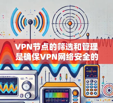 <strong>VPN节点</strong>的筛选和管理是确保VPN网络安全的重要步骤，以下是详细的指南
