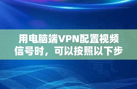 用电脑端VPN配置视频信号时，可以按照以下步骤进行