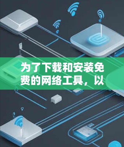 为了下载和安装免费的网络工具，以下是一些推荐的工具及其安装步骤