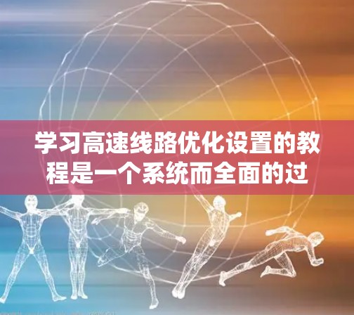 学习高速线路优化设置的教程是一个系统而全面的过程，能够帮助你从理论到实践有效地应用所学知识。以下是一个有条理的总结和建议