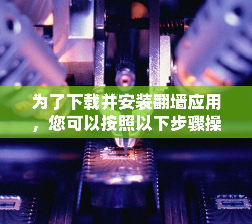 为了下载并安装翻墙应用，您可以按照以下步骤操作