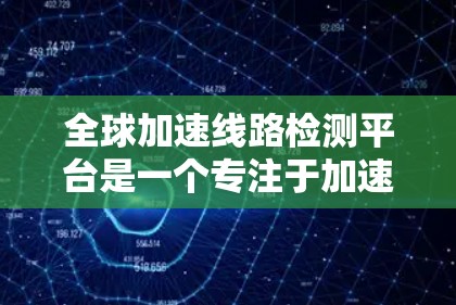 全球加速线路检测平台是一个专注于加速器检测和认证的综合性工具，旨在帮助企业确保加速器符合国际标准，避免被拒绝或不合格。以下是对该平台的详细介绍