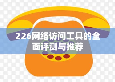 226网络访问工具的全面评测与推荐 226网络访问工具的全面评测与推荐