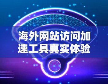 海外网站访问加速工具真实体验评测